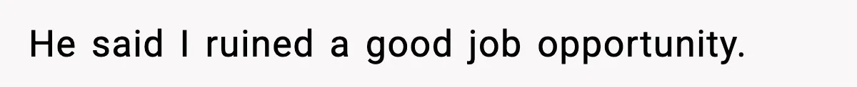 He said I ruined a good job opportunity.