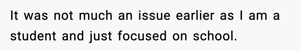 It was not much an issue earlier as I am a student and just focused on school.