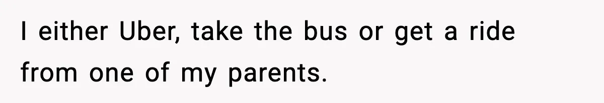 I either Uber, take the bus or get a ride from one of my parents.