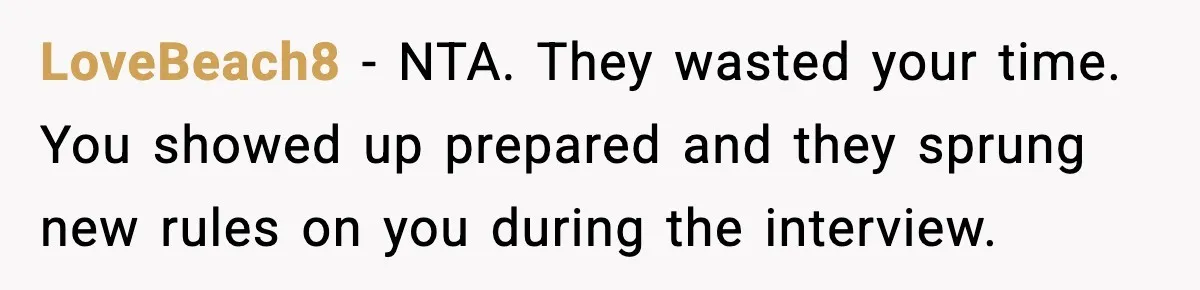LoveBeach8 - NTA. They wasted your time. You showed up prepared and they sprung new rules on you during the interview.