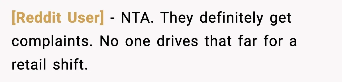 [Reddit User] - NTA. They definitely get complaints. No one drives that far for a retail shift.