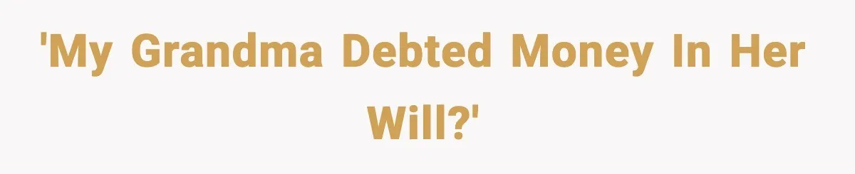 'My grandma DEBTED money in her will?'