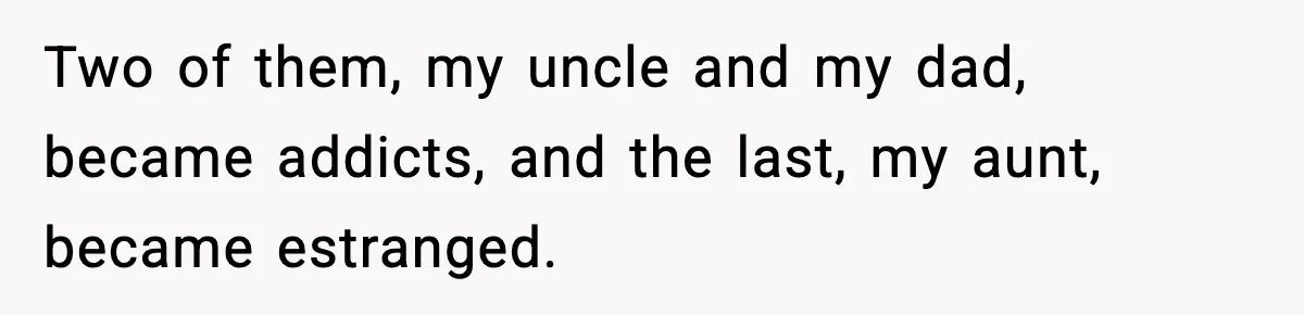 Two of them, my uncle and my dad, became addicts, and the last, my aunt, became estranged.