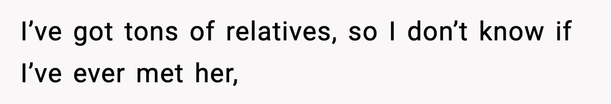 I’ve got tons of relatives, so I don’t know if I’ve ever met her,