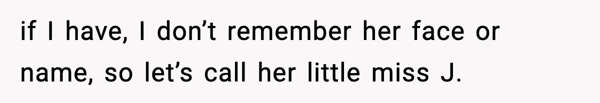 if I have, I don’t remember her face or name, so let’s call her little miss J.