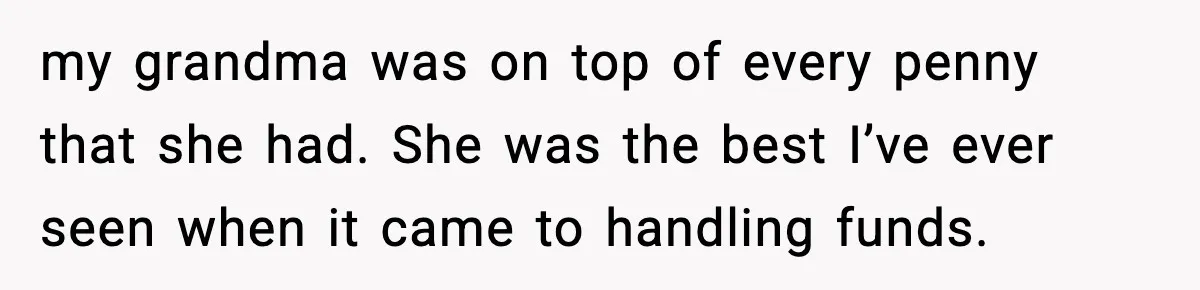 my grandma was on top of every penny that she had. She was the best I’ve ever seen when it came to handling funds.