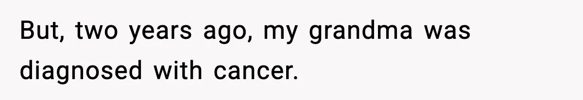 But, two years ago, my grandma was diagnosed with cancer.
