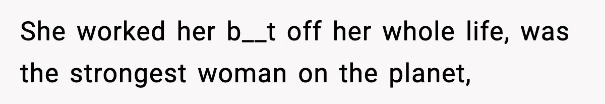 She worked her b__t off her whole life, was the strongest woman on the planet,