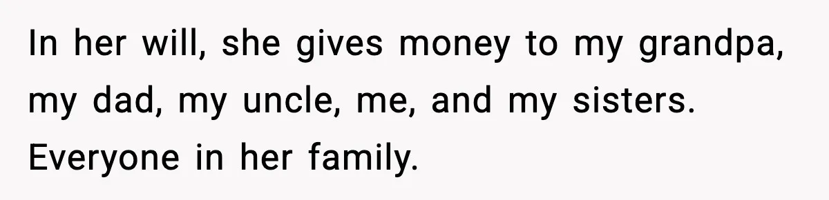 In her will, she gives money to my grandpa, my dad, my uncle, me, and my sisters. Everyone in her family.