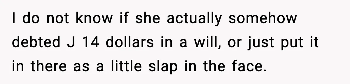 I do not know if she actually somehow debted J 14 dollars in a will, or just put it in there as a little slap in the face.