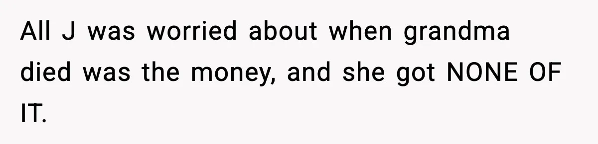 All J was worried about when grandma died was the money, and she got NONE OF IT.