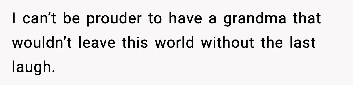 I can’t be prouder to have a grandma that wouldn’t leave this world without the last laugh.