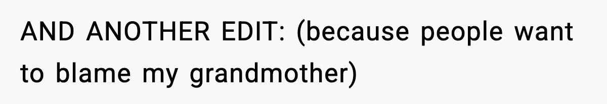 AND ANOTHER EDIT: (because people want to blame my grandmother)