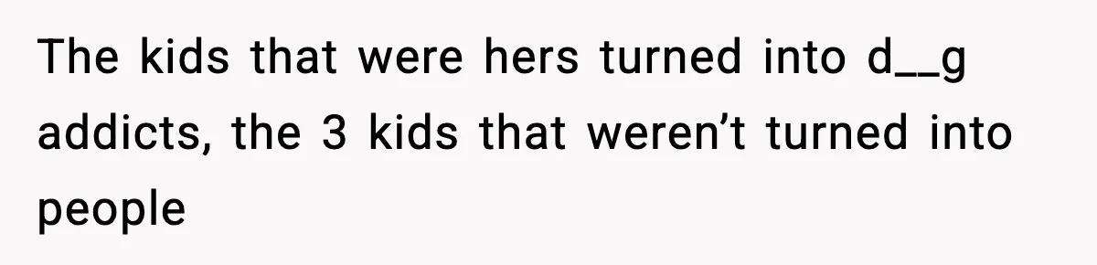 The kids that were hers turned into d__g addicts, the 3 kids that weren’t turned into people