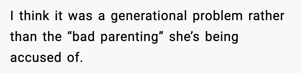 I think it was a generational problem rather than the “bad parenting” she’s being accused of.