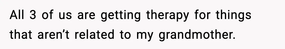 All 3 of us are getting therapy for things that aren’t related to my grandmother.