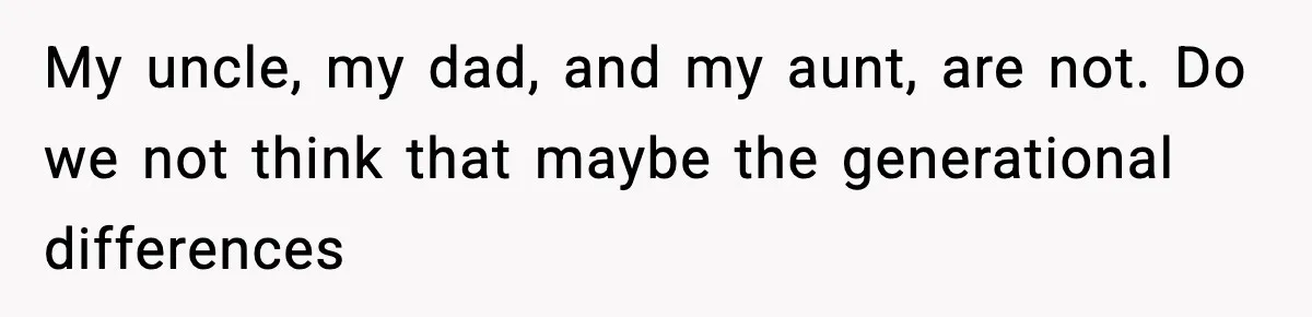 My uncle, my dad, and my aunt, are not. Do we not think that maybe the generational differences