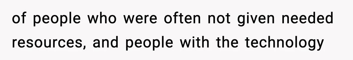 of people who were often not given needed resources, and people with the technology