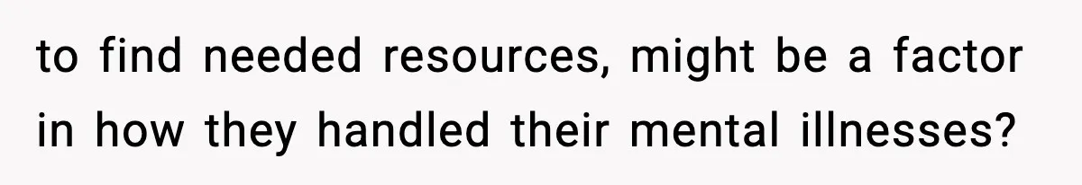to find needed resources, might be a factor in how they handled their mental illnesses?