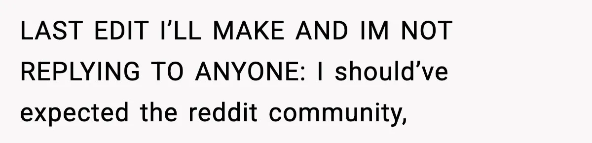 LAST EDIT I’LL MAKE AND IM NOT REPLYING TO ANYONE: I should’ve expected the reddit community,