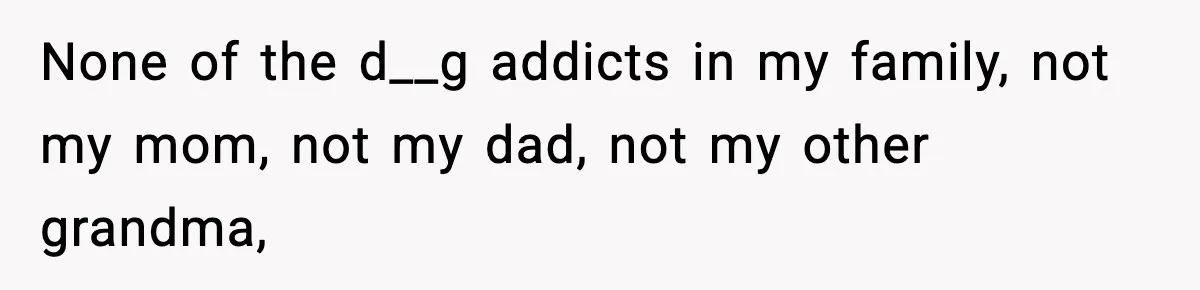 None of the d__g addicts in my family, not my mom, not my dad, not my other grandma,