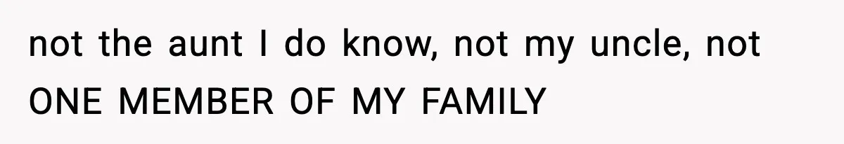 not the aunt I do know, not my uncle, not ONE MEMBER OF MY FAMILY