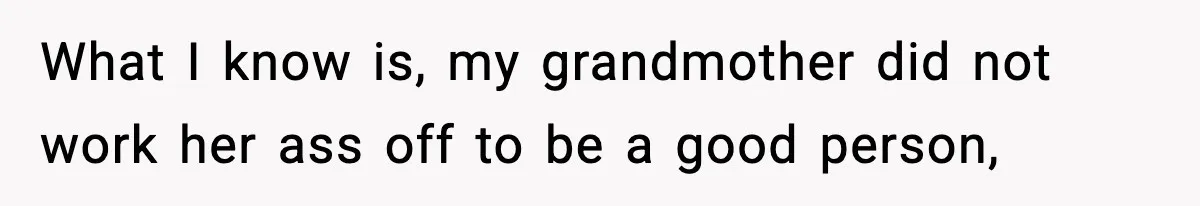 What I know is, my grandmother did not work her ass off to be a good person,