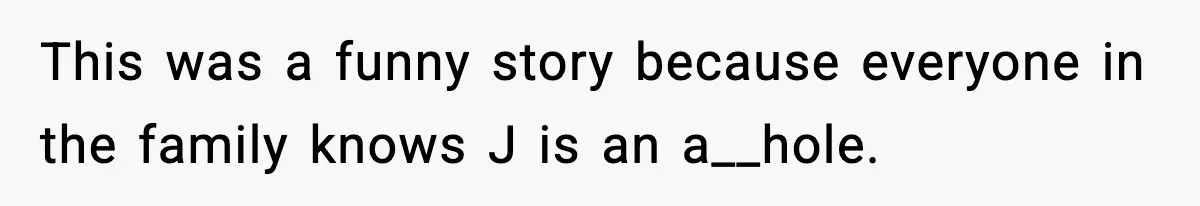 This was a funny story because everyone in the family knows J is an a__hole.