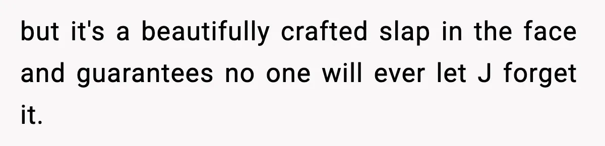 but it's a beautifully crafted slap in the face and guarantees no one will ever let J forget it.