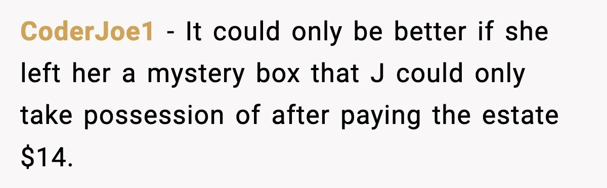 CoderJoe1 − It could only be better if she left her a mystery box that J could only take possession of after paying the estate $14.