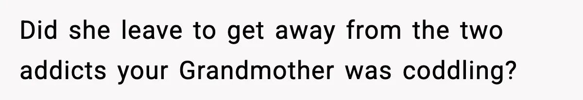 Did she leave to get away from the two addicts your Grandmother was coddling?