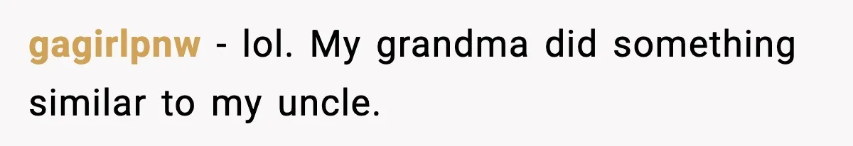 gagirlpnw − lol. My grandma did something similar to my uncle.