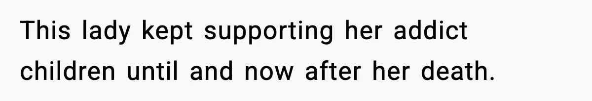 This lady kept supporting her addict children until and now after her death.