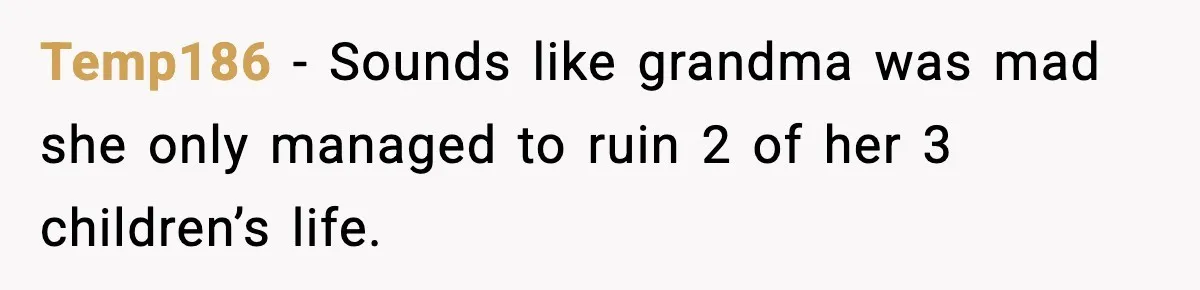 Temp186 − Sounds like grandma was mad she only managed to ruin 2 of her 3 children’s life.
