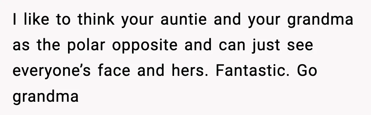 I like to think your auntie and your grandma as the polar opposite and can just see everyone’s face and hers. Fantastic. Go grandma