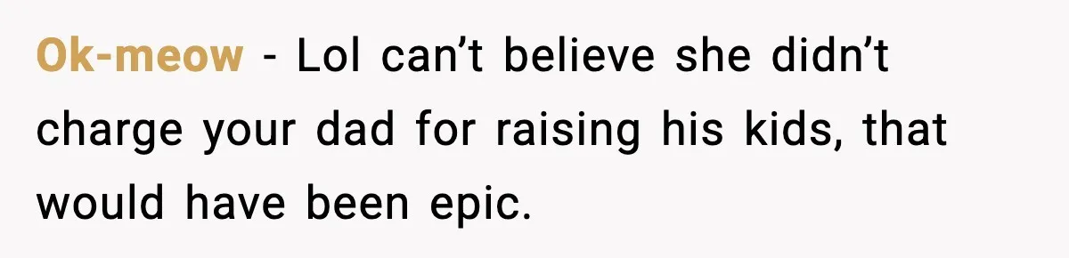 Ok-meow − Lol can’t believe she didn’t charge your dad for raising his kids, that would have been epic.