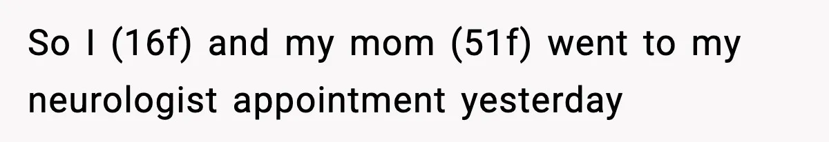 So I (16f) and my mom (51f) went to my neurologist appointment yesterday