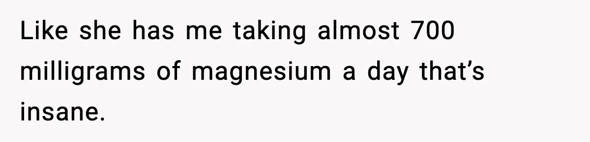 Like she has me taking almost 700 milligrams of magnesium a day that’s insane.