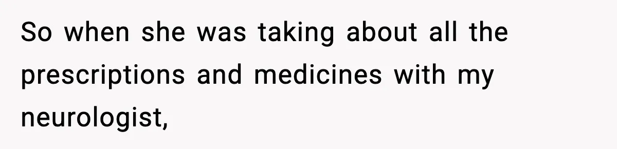 So when she was taking about all the prescriptions and medicines with my neurologist,