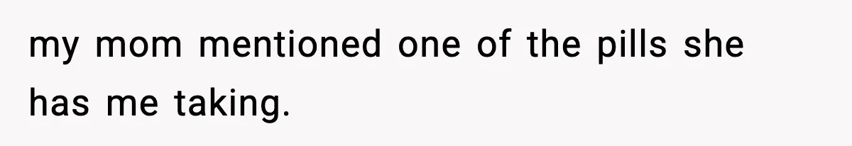 my mom mentioned one of the pills she has me taking.