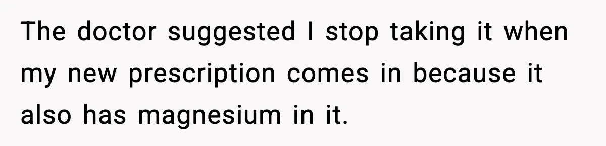 The doctor suggested I stop taking it when my new prescription comes in because it also has magnesium in it.