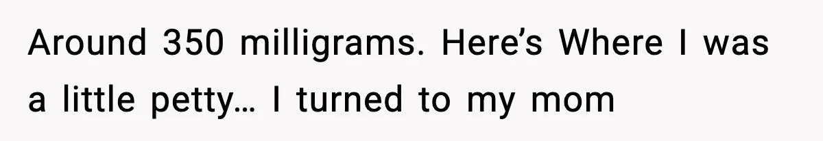 Around 350 milligrams. Here’s Where I was a little petty… I turned to my mom