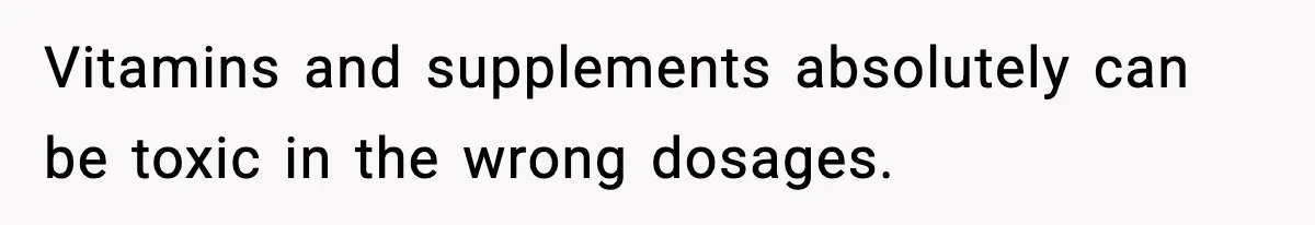 Vitamins and supplements absolutely can be toxic in the wrong dosages.