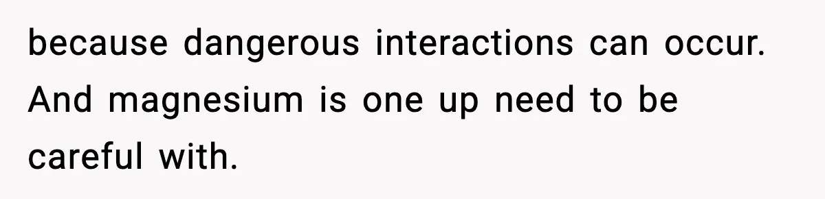 because dangerous interactions can occur. And magnesium is one up need to be careful with.