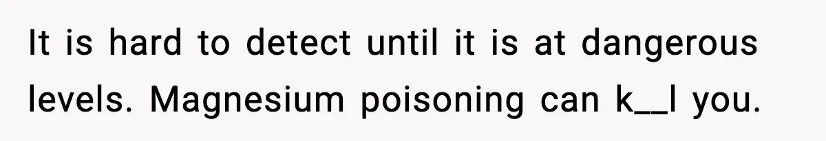 It is hard to detect until it is at dangerous levels. Magnesium poisoning can k__l you.