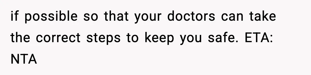 if possible so that your doctors can take the correct steps to keep you safe. ETA: NTA