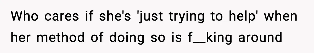 Who cares if she's 'just trying to help' when her method of doing so is f__king around