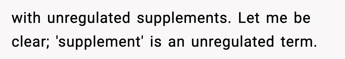 with unregulated supplements. Let me be clear; 'supplement' is an unregulated term.