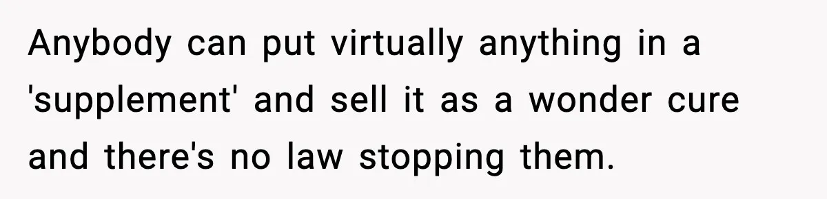 Anybody can put virtually anything in a 'supplement' and sell it as a wonder cure and there's no law stopping them.