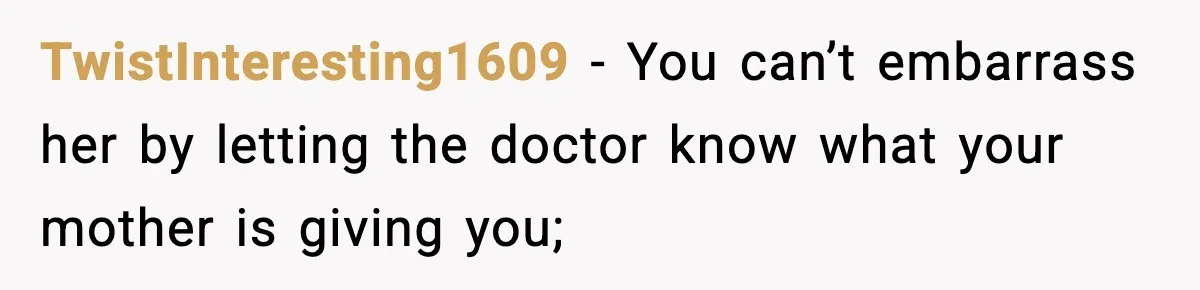 TwistInteresting1609 − You can’t embarrass her by letting the doctor know what your mother is giving you;